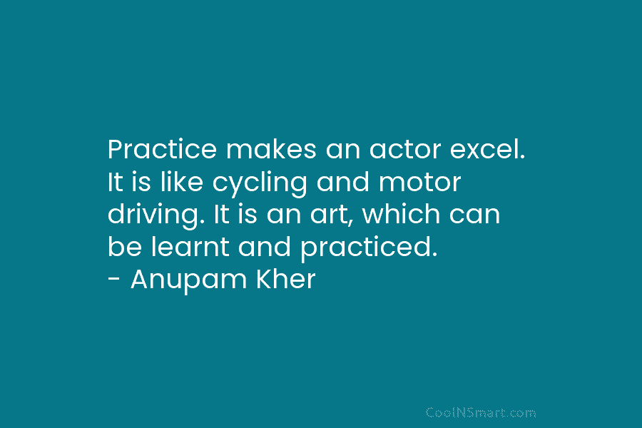 Practice makes an actor excel. It is like cycling and motor driving. It is an art, which can be learnt...