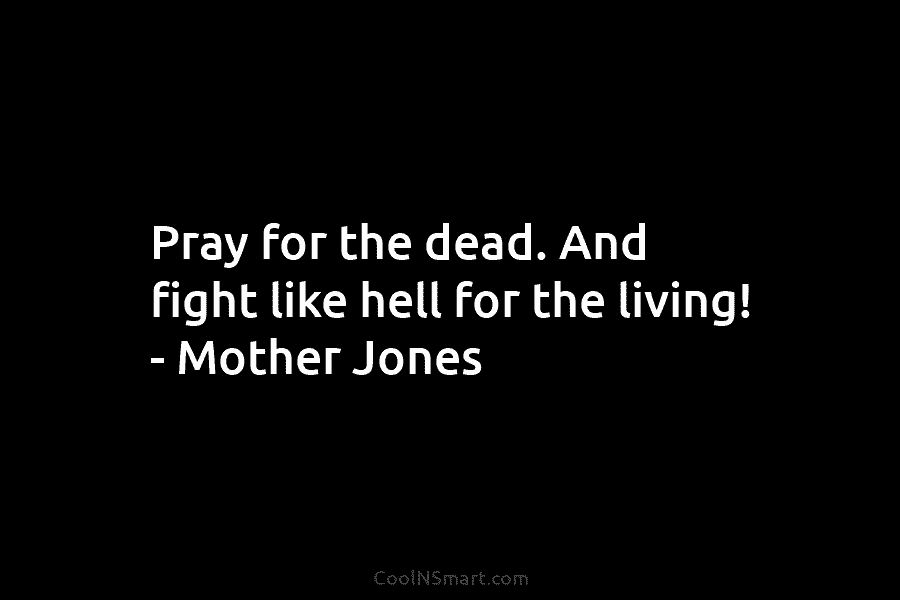 Pray for the dead. And fight like hell for the living! – Mother Jones