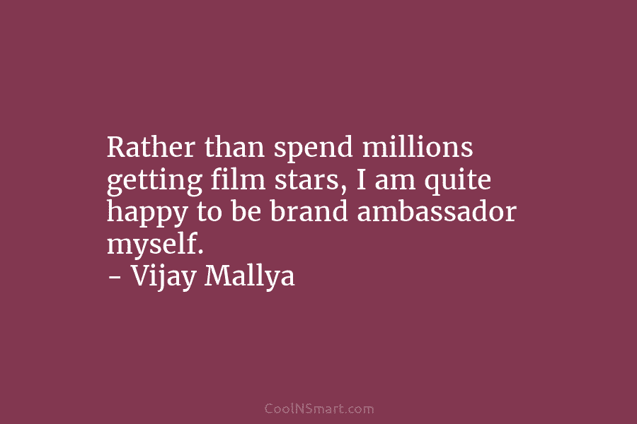 Rather than spend millions getting film stars, I am quite happy to be brand ambassador myself. – Vijay Mallya