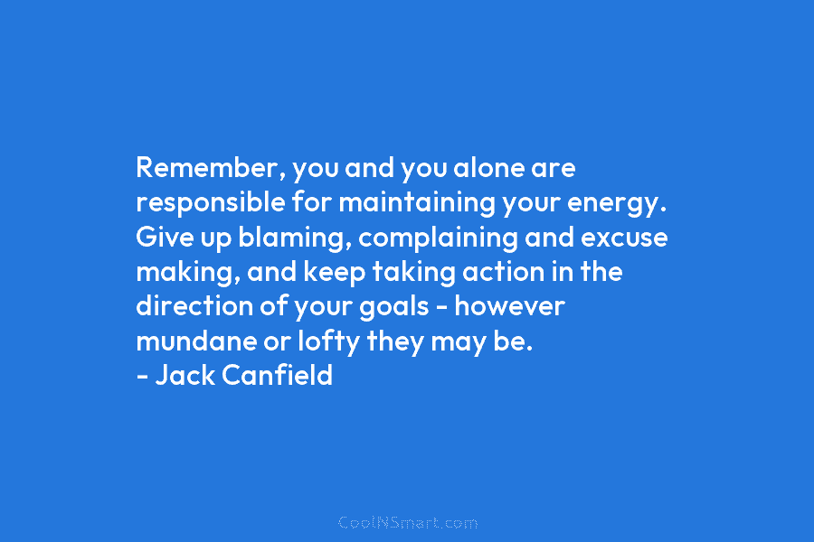 Remember, you and you alone are responsible for maintaining your energy. Give up blaming, complaining and excuse making, and keep...