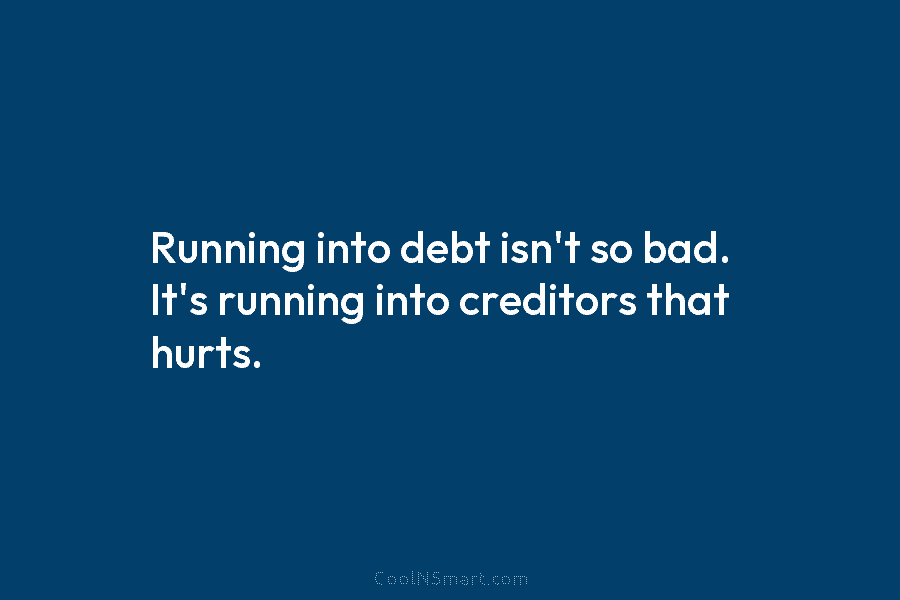 Running into debt isn’t so bad. It’s running into creditors that hurts.