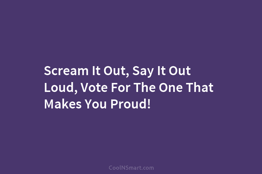 Scream It Out, Say It Out Loud, Vote For The One That Makes You Proud!