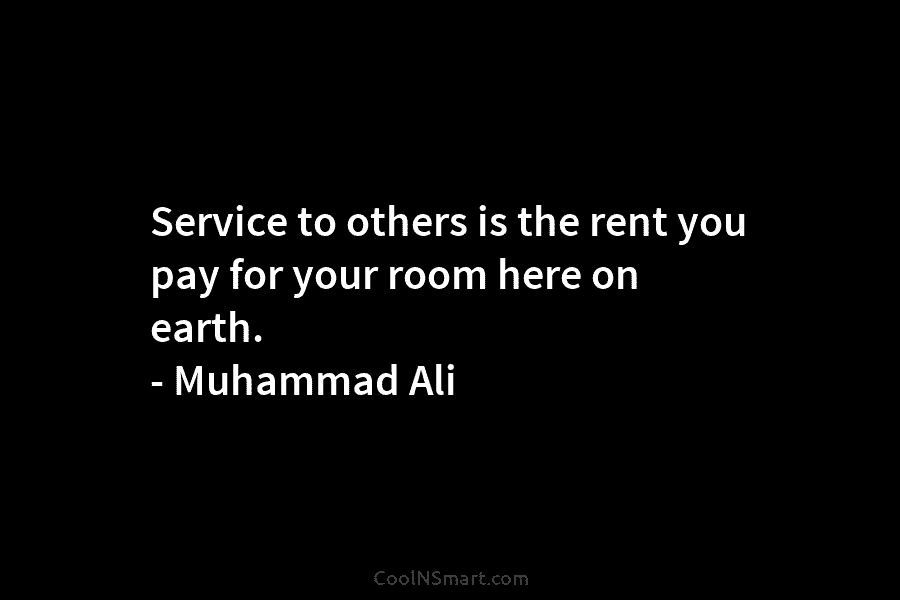 Service to others is the rent you pay for your room here on earth. – Muhammad Ali