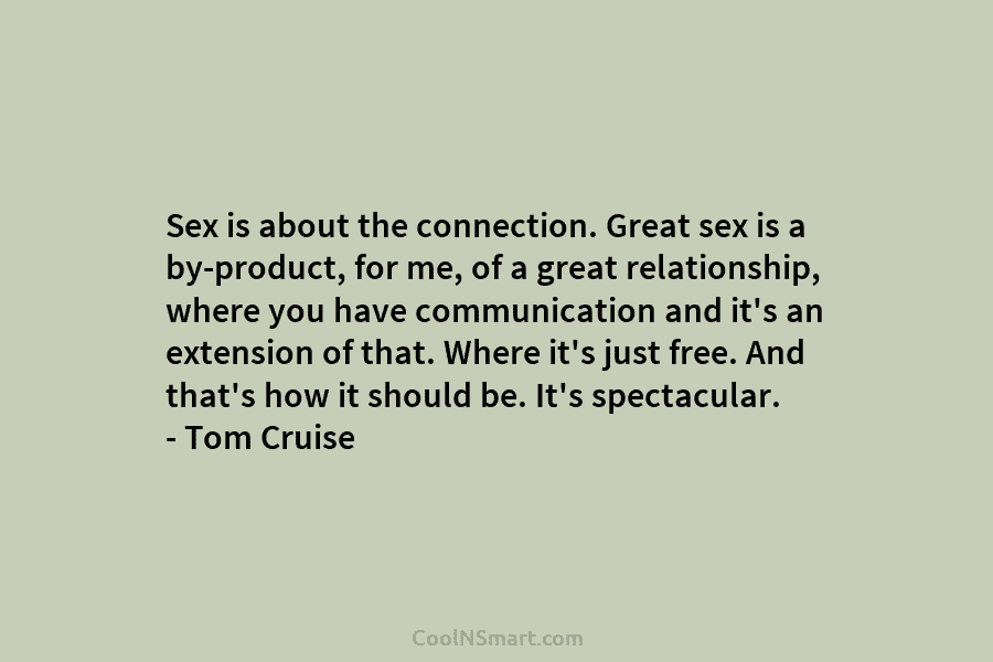 Sex is about the connection. Great sex is a by-product, for me, of a great...