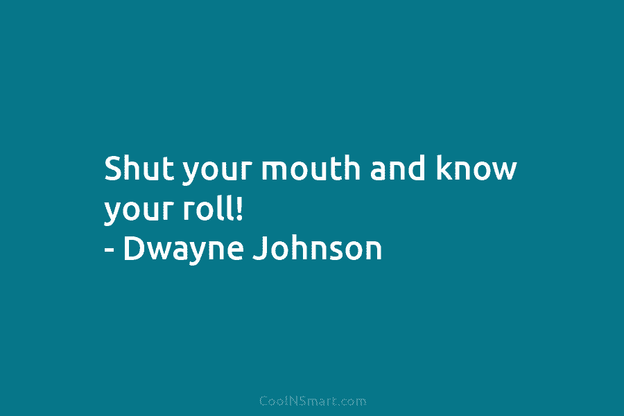 Shut your mouth and know your roll! – Dwayne Johnson