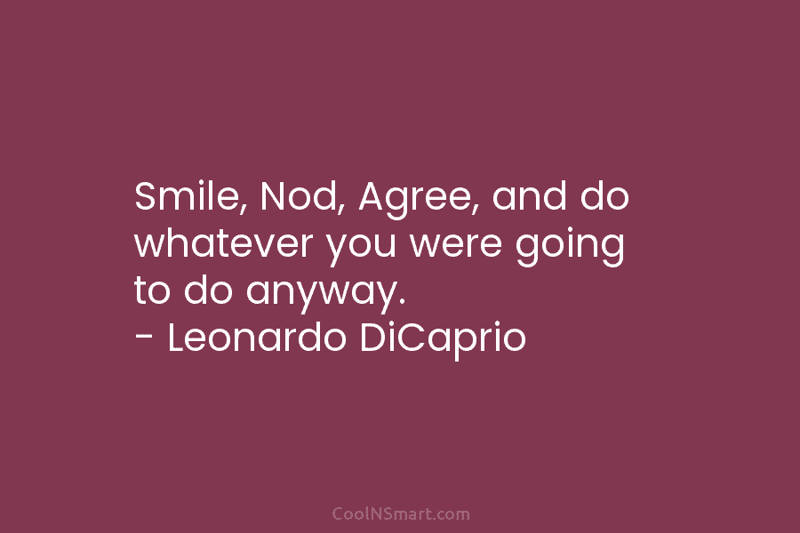 Smile, Nod, Agree, and do whatever you were going to do anyway. – Leonardo DiCaprio