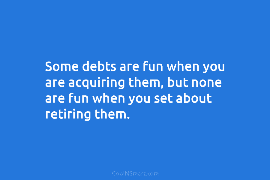 Some debts are fun when you are acquiring them, but none are fun when you...