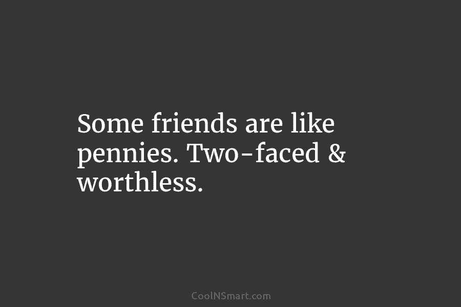 Some friends are like pennies. Two-faced & worthless.