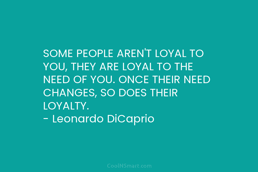 SOME PEOPLE AREN’T LOYAL TO YOU, THEY ARE LOYAL TO THE NEED OF YOU. ONCE THEIR NEED CHANGES, SO DOES...