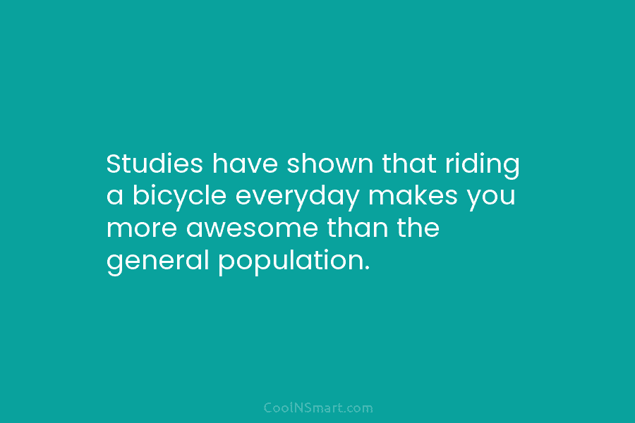 Studies have shown that riding a bicycle everyday makes you more awesome than the general population.