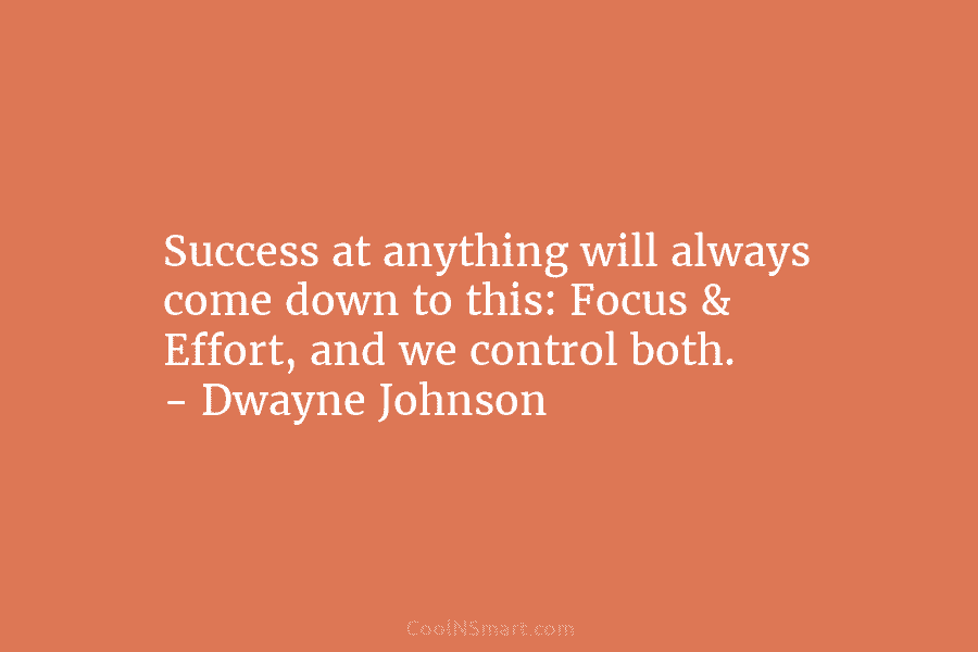 Success at anything will always come down to this: Focus & Effort, and we control both. – Dwayne Johnson