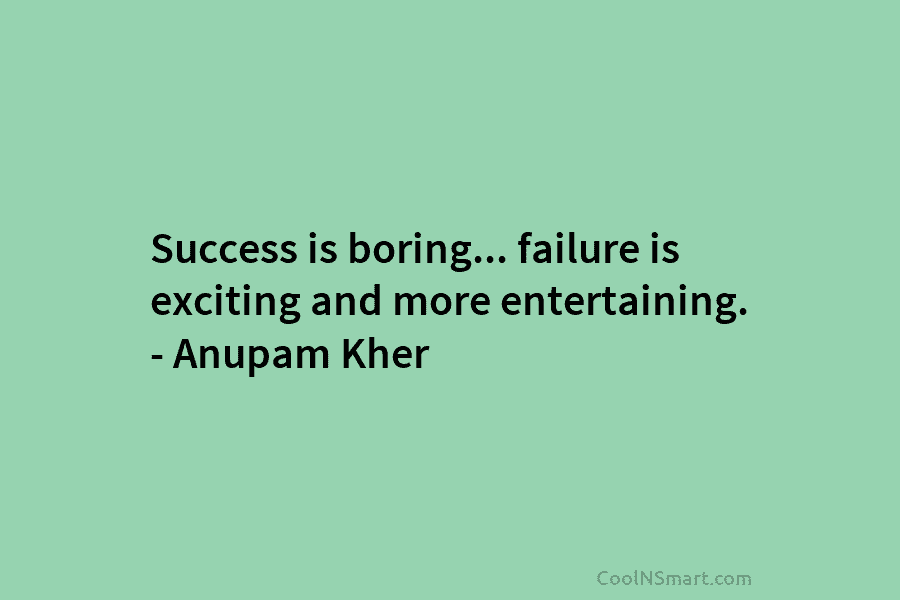 Success is boring… failure is exciting and more entertaining. – Anupam Kher
