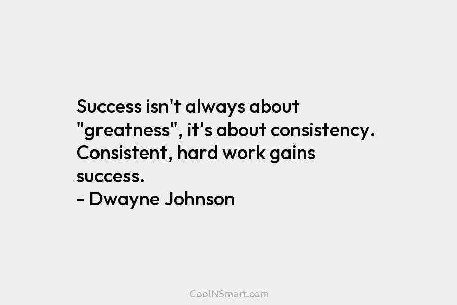 Success isn’t always about “greatness”, it’s about consistency. Consistent, hard work gains success. – Dwayne...