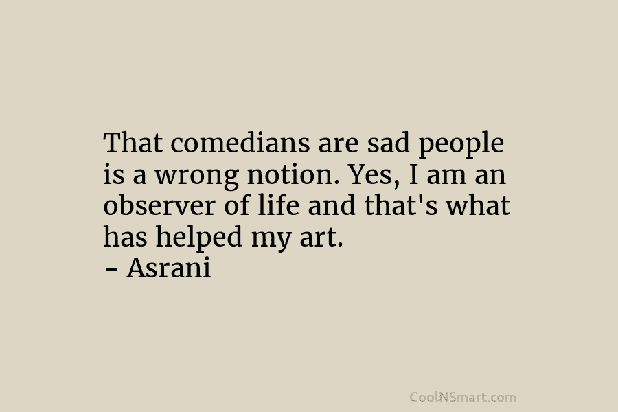 That comedians are sad people is a wrong notion. Yes, I am an observer of...
