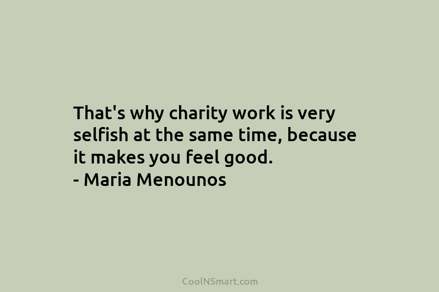 That’s why charity work is very selfish at the same time, because it makes you feel good. – Maria Menounos