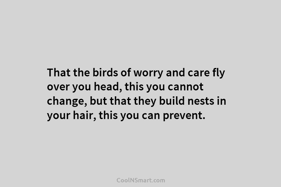 That the birds of worry and care fly over you head, this you cannot change, but that they build nests...