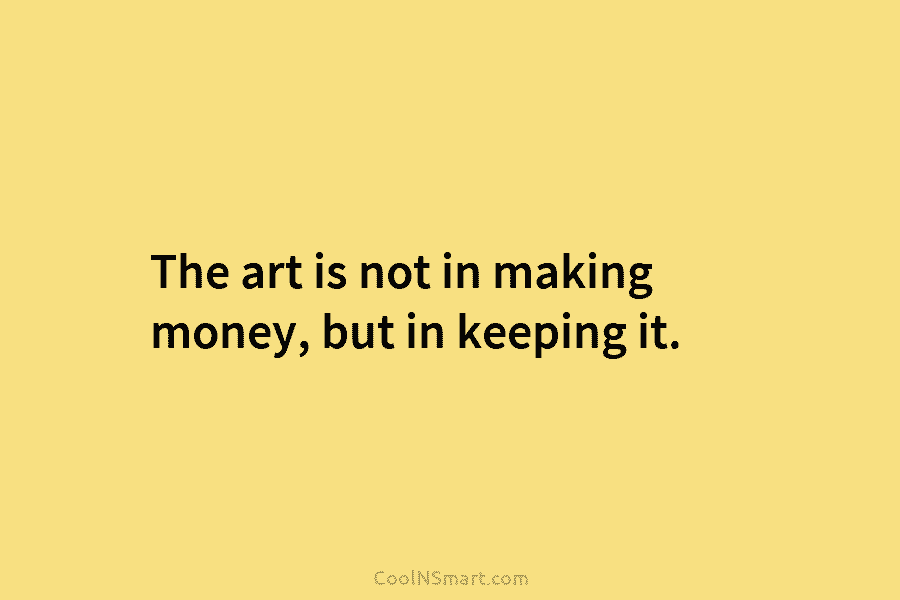 The art is not in making money, but in keeping it.