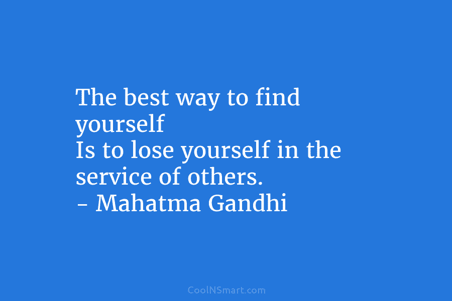 The best way to find yourself Is to lose yourself in the service of others. – Mahatma Gandhi
