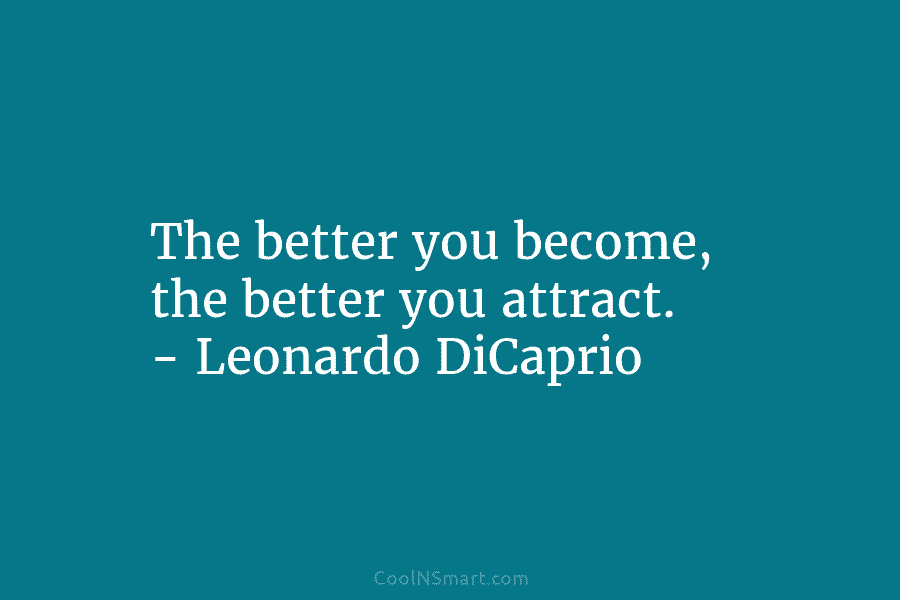The better you become, the better you attract. – Leonardo DiCaprio
