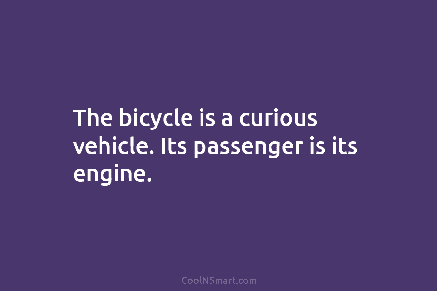 The bicycle is a curious vehicle. Its passenger is its engine.