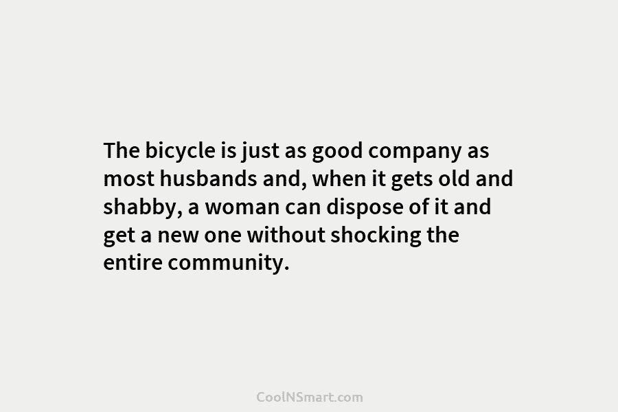 The bicycle is just as good company as most husbands and, when it gets old and shabby, a woman can...