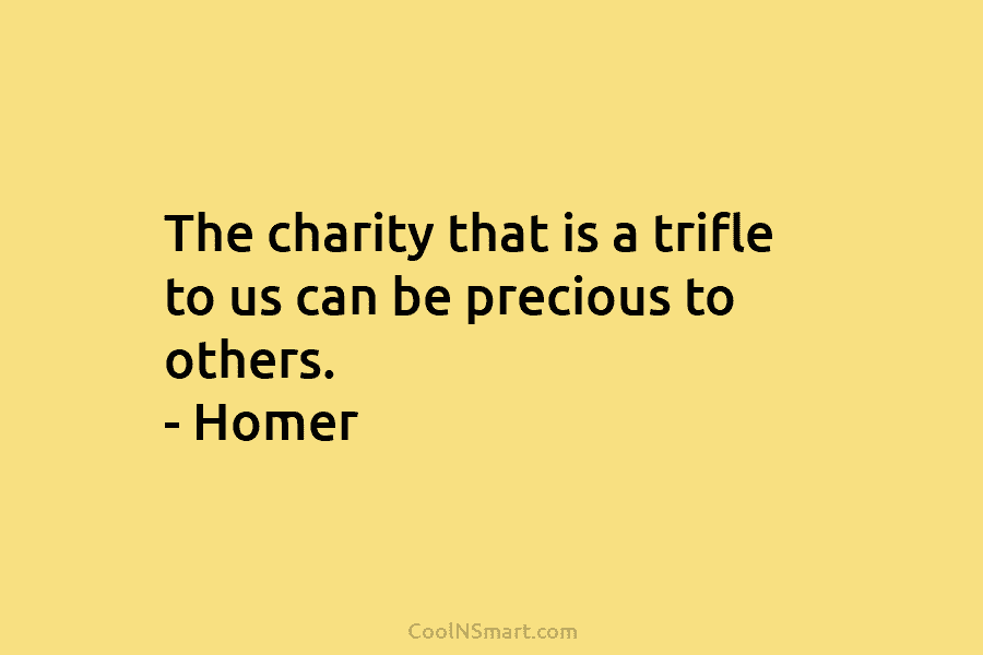The charity that is a trifle to us can be precious to others. – Homer