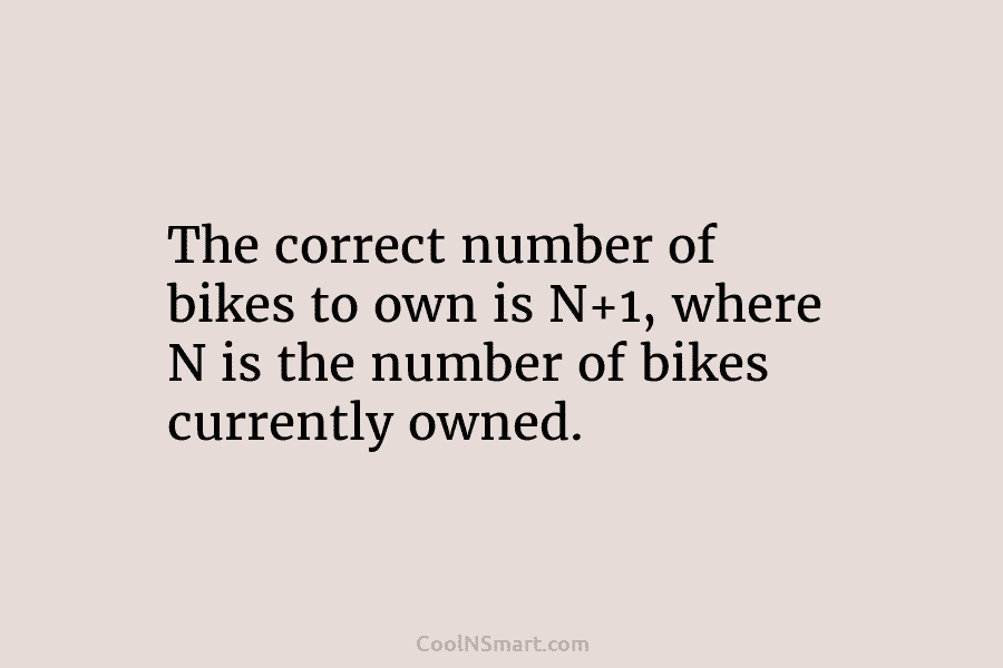 The correct number of bikes to own is N+1, where N is the number of bikes currently owned.
