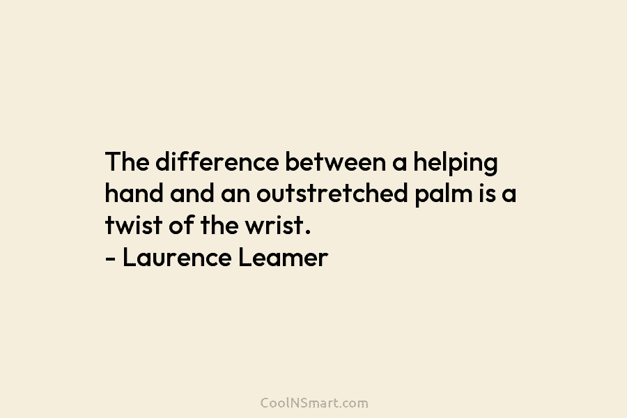 The difference between a helping hand and an outstretched palm is a twist of the...
