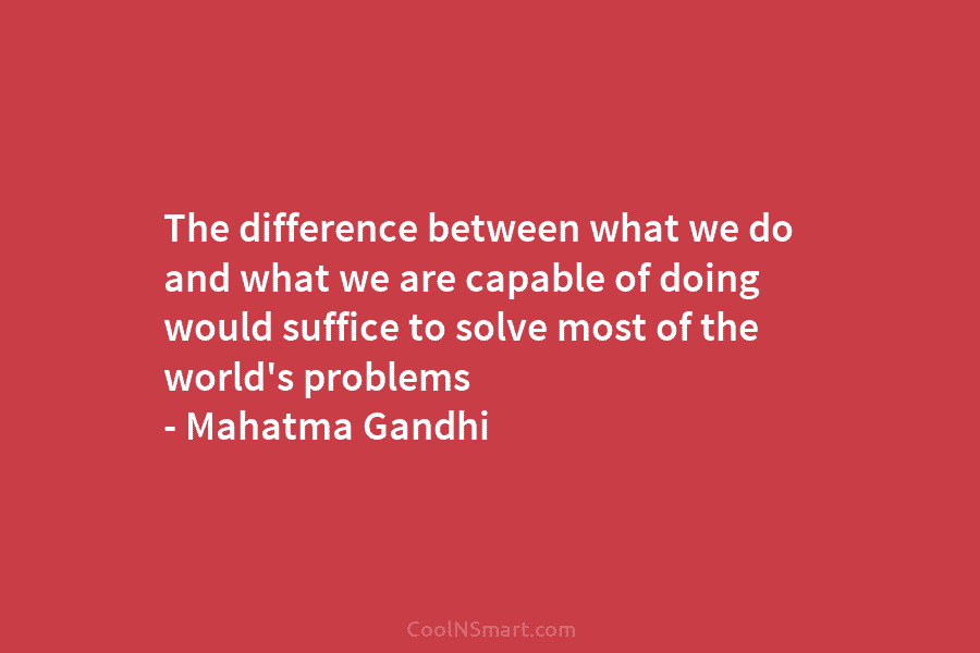 The difference between what we do and what we are capable of doing would suffice...