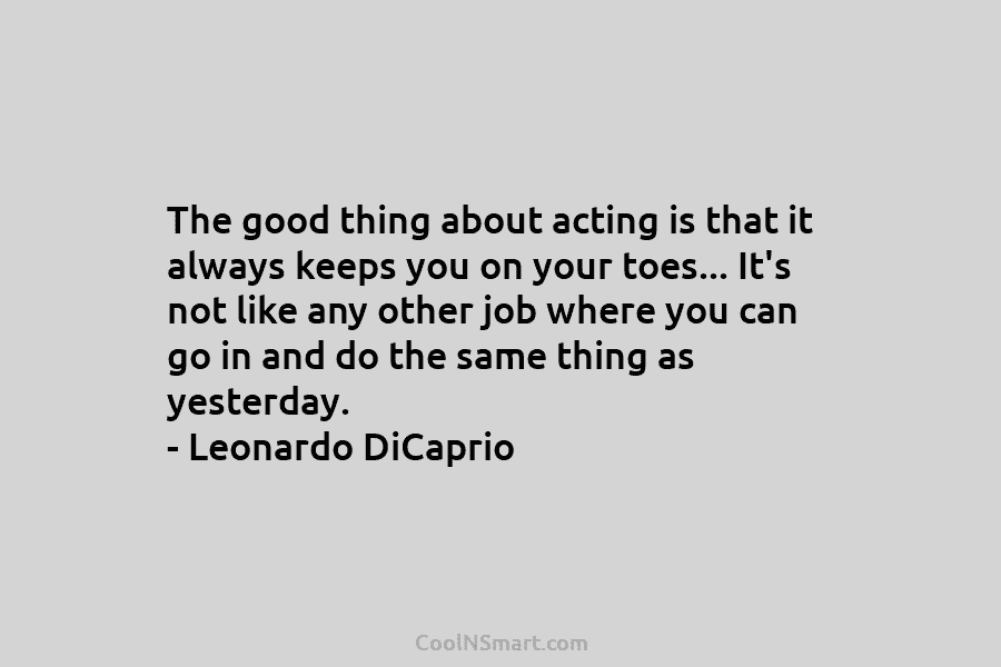 The good thing about acting is that it always keeps you on your toes… It’s...