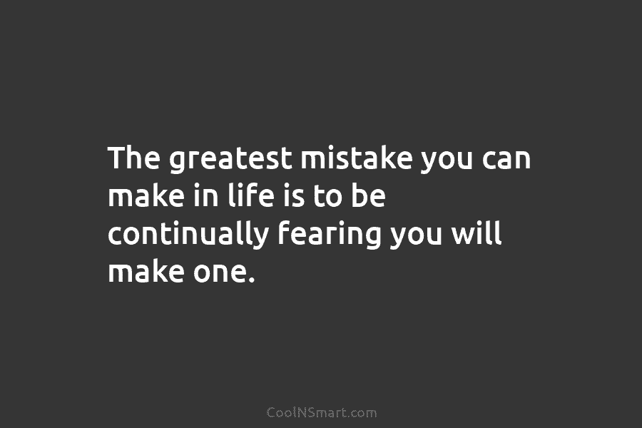 The greatest mistake you can make in life is to be continually fearing you will make one.
