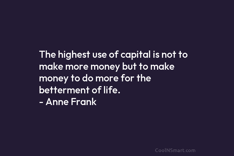 The highest use of capital is not to make more money but to make money to do more for the...