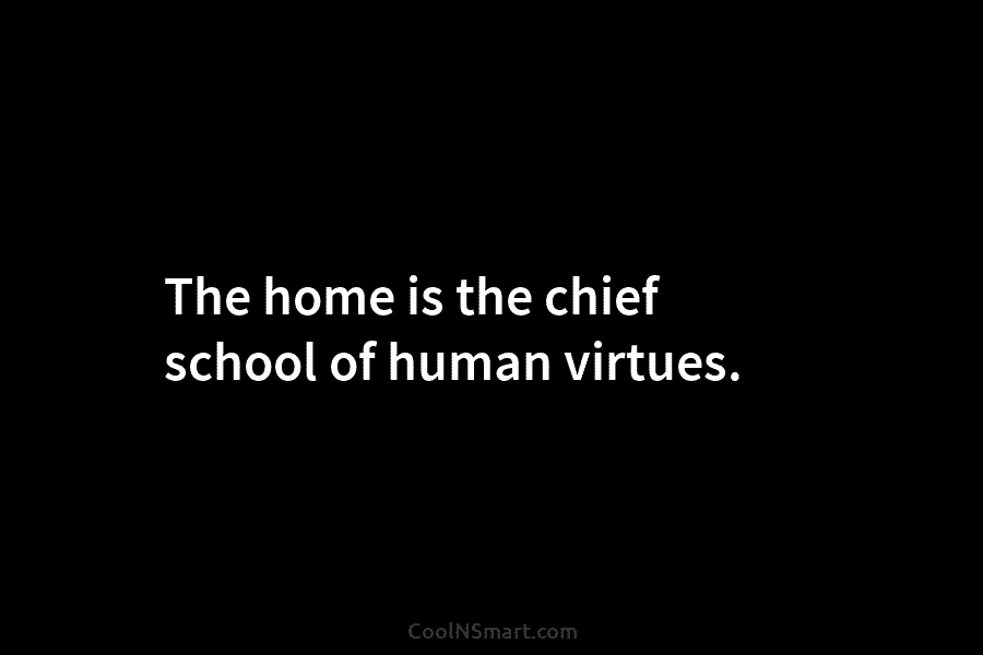 The home is the chief school of human virtues.
