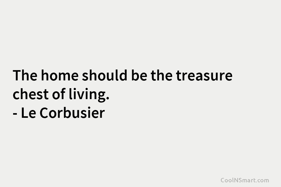 The home should be the treasure chest of living. – Le Corbusier