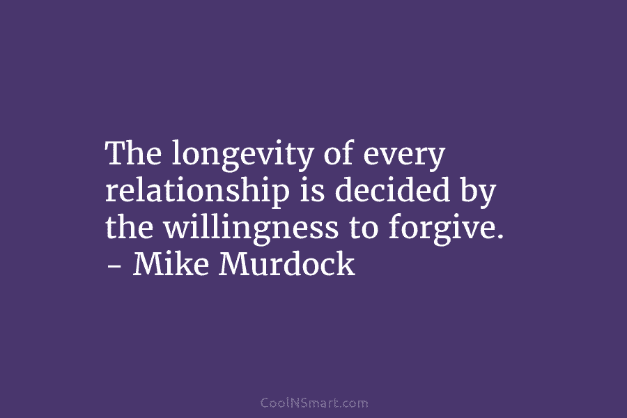 The longevity of every relationship is decided by the willingness to forgive. – Mike Murdock