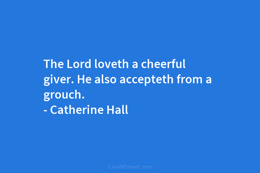The Lord loveth a cheerful giver. He also accepteth from a grouch. – Catherine Hall