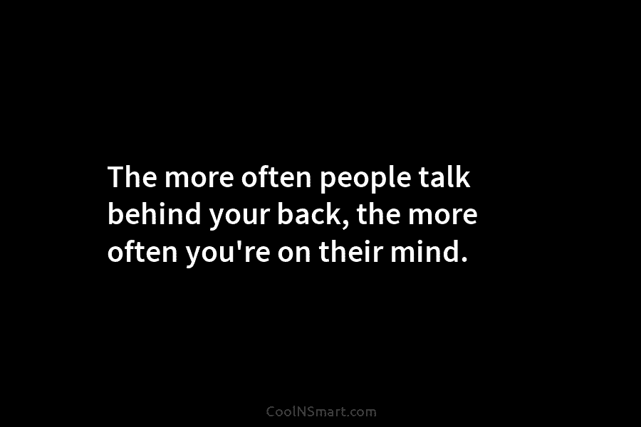 The more often people talk behind your back, the more often you’re on their mind.