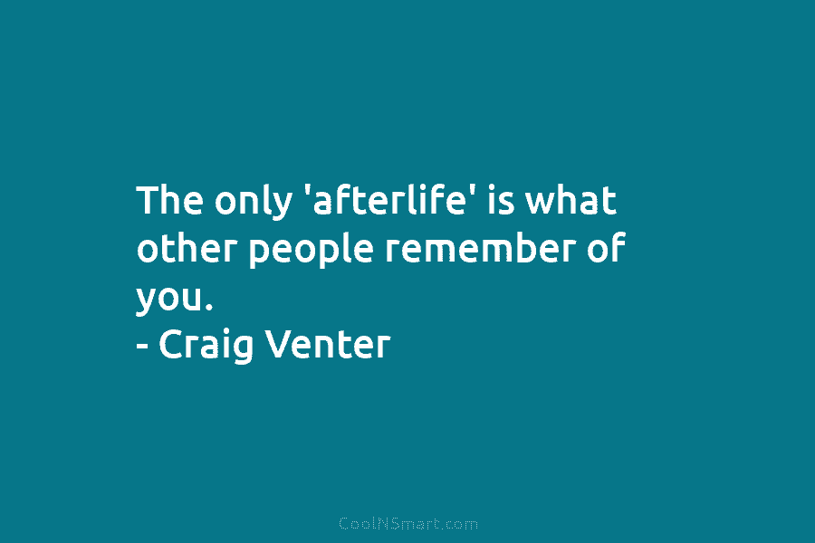 The only ‘afterlife’ is what other people remember of you. – Craig Venter