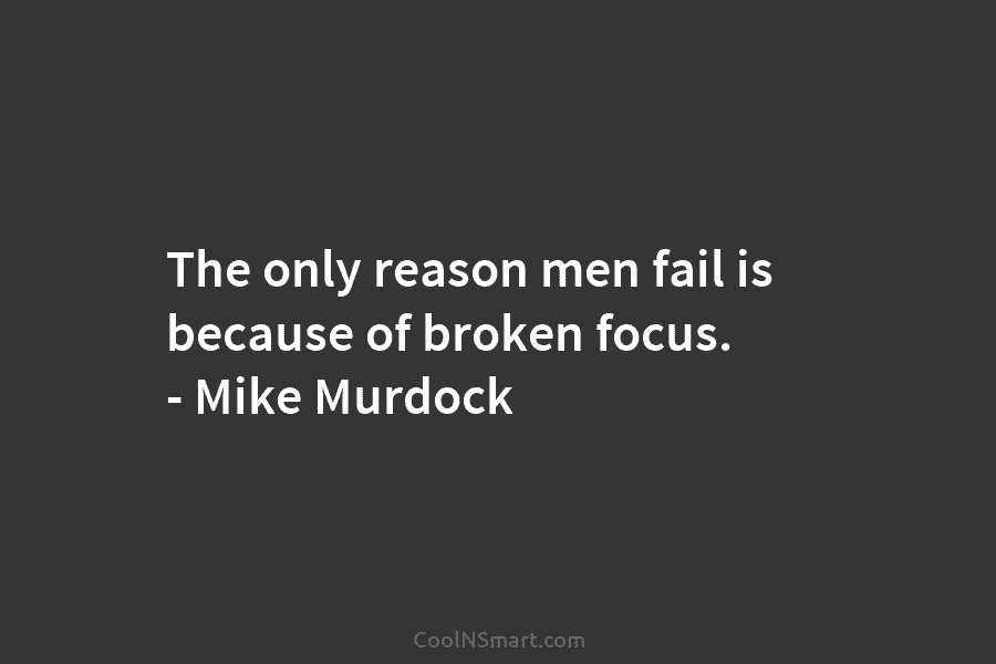 The only reason men fail is because of broken focus. – Mike Murdock