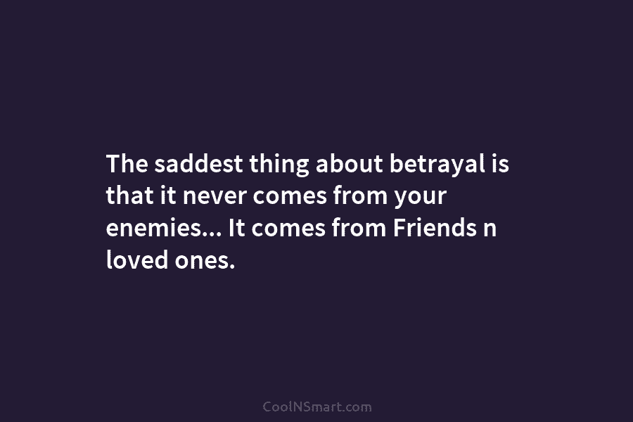 The saddest thing about betrayal is that it never comes from your enemies… It comes from Friends n loved ones.