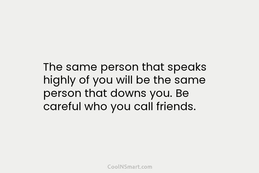 The same person that speaks highly of you will be the same person that downs you. Be careful who you...