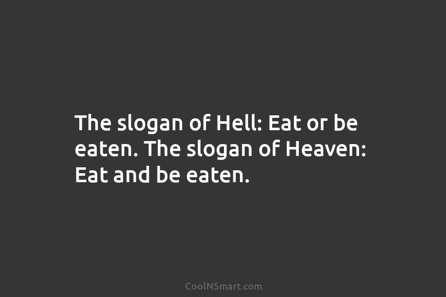 The slogan of Hell: Eat or be eaten. The slogan of Heaven: Eat and be eaten.