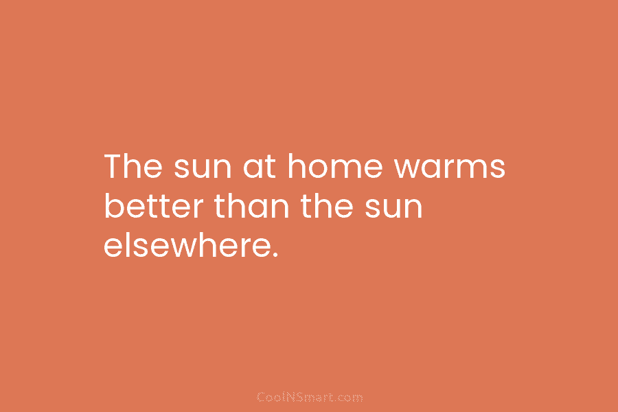 The sun at home warms better than the sun elsewhere.