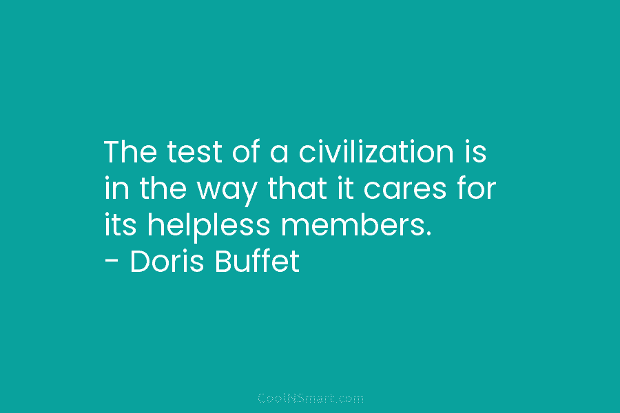 The test of a civilization is in the way that it cares for its helpless members. – Doris Buffet