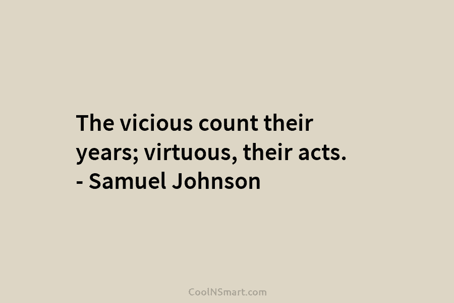 The vicious count their years; virtuous, their acts. – Samuel Johnson