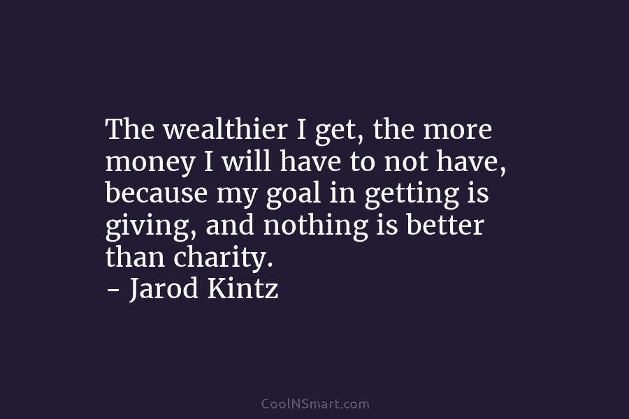 The wealthier I get, the more money I will have to not have, because my goal in getting is giving,...