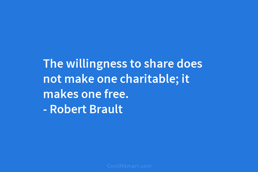 The willingness to share does not make one charitable; it makes one free. – Robert Brault