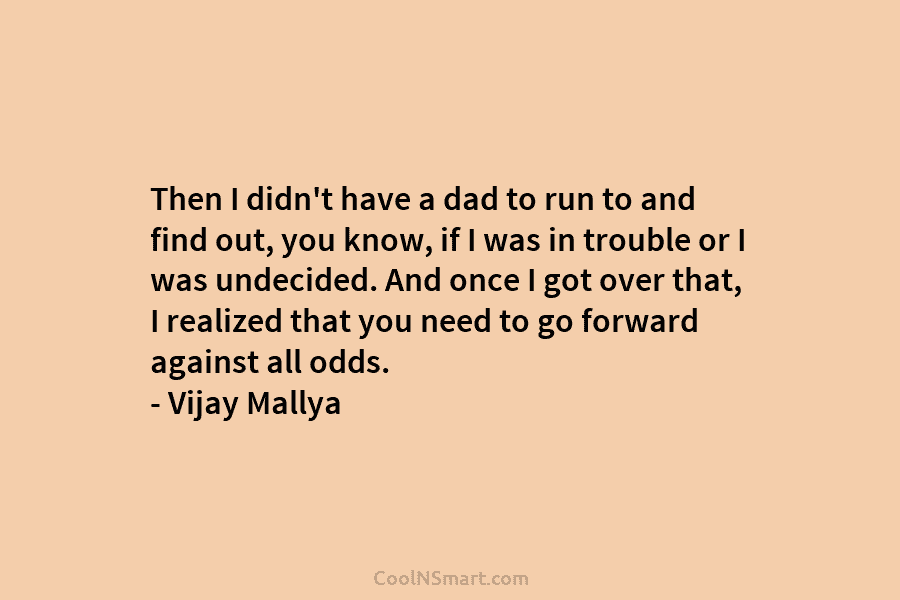 Then I didn’t have a dad to run to and find out, you know, if I was in trouble or...