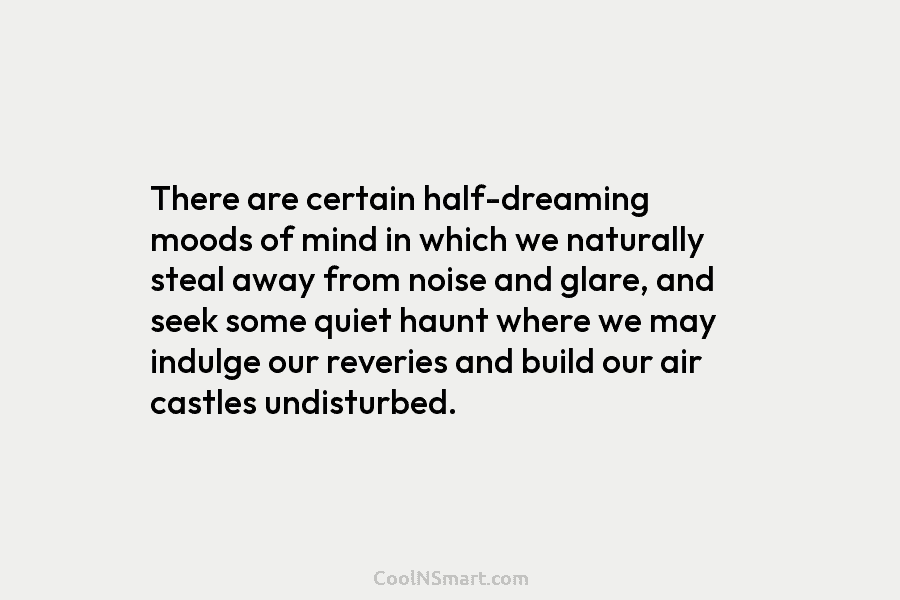 There are certain half-dreaming moods of mind in which we naturally steal away from noise...