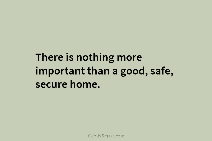 There is nothing more important than a good, safe, secure home.